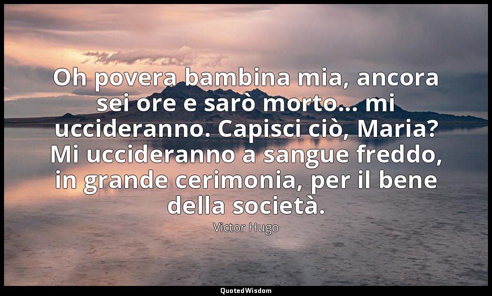 Oh povera bambina mia, ancora sei ore e sarò morto... mi uccideranno. Capisci ci — Victor Hugo