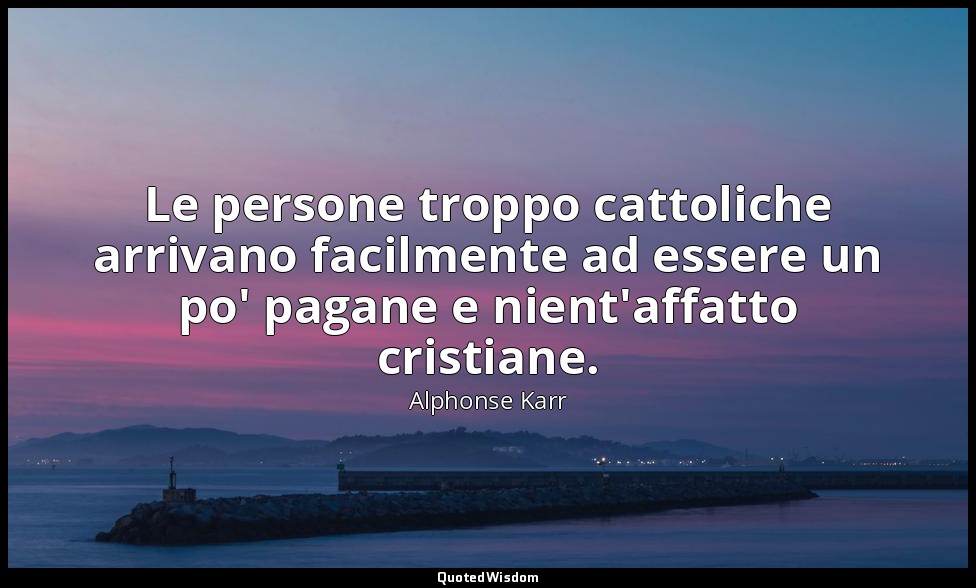 Le persone troppo cattoliche arrivano facilmente ad essere un po' pagane e nient — Alphonse Karr