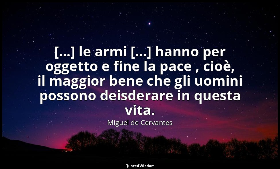 [...] le armi [...] hanno per oggetto e fine la pace , cioè, il maggior bene che — Miguel de Cervantes