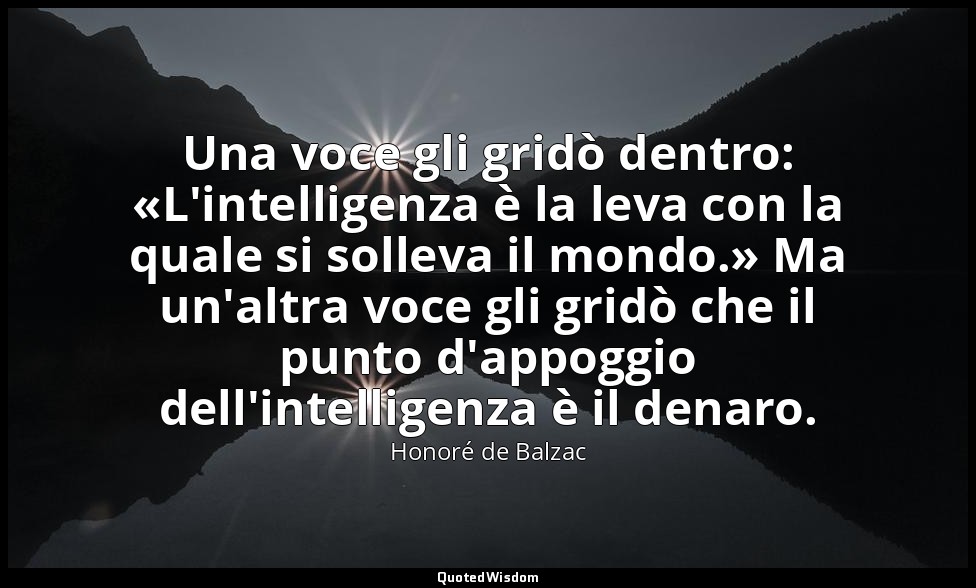 Una voce gli gridò dentro: «L'intelligenza è la leva con la quale si solleva il  — Honoré de Balzac