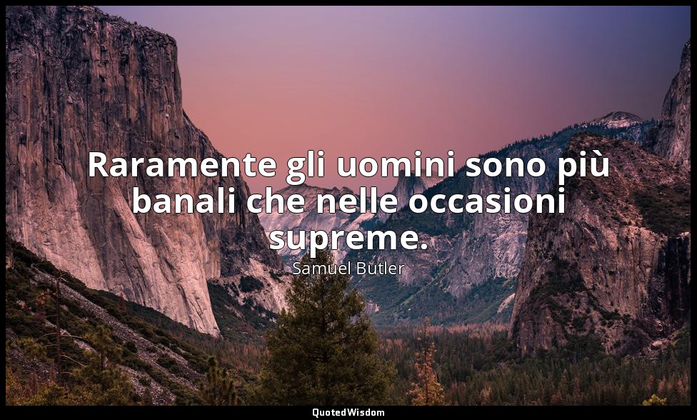 Raramente gli uomini sono più banali che nelle occasioni supreme. — Samuel Butler