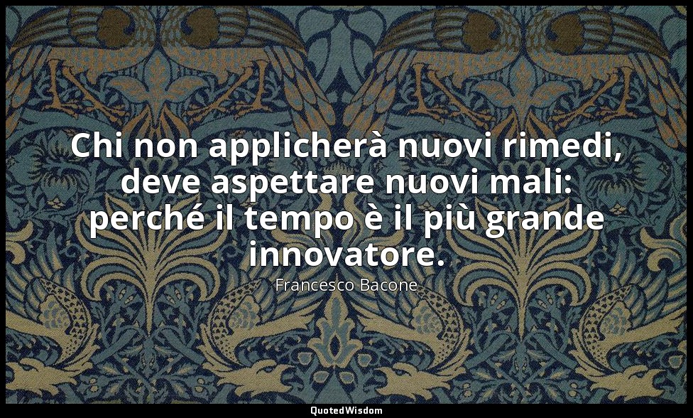 Chi non applicherà nuovi rimedi, deve aspettare nuovi mali: perché il tempo è il — Francesco Bacone