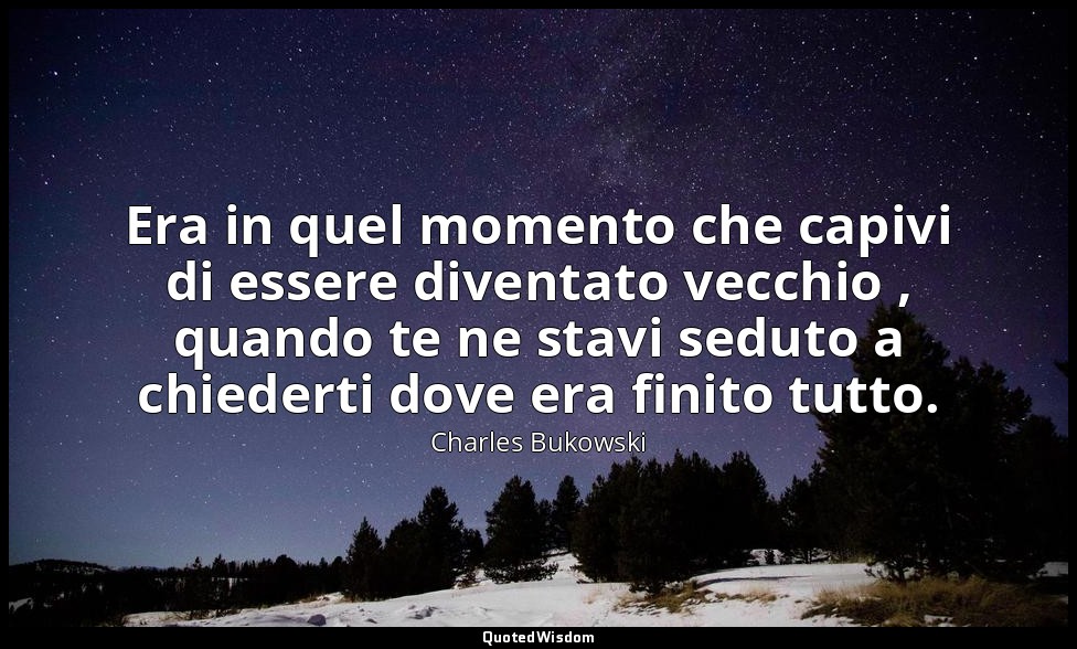 Era in quel momento che capivi di essere diventato vecchio , quando te ne stavi  — Charles Bukowski