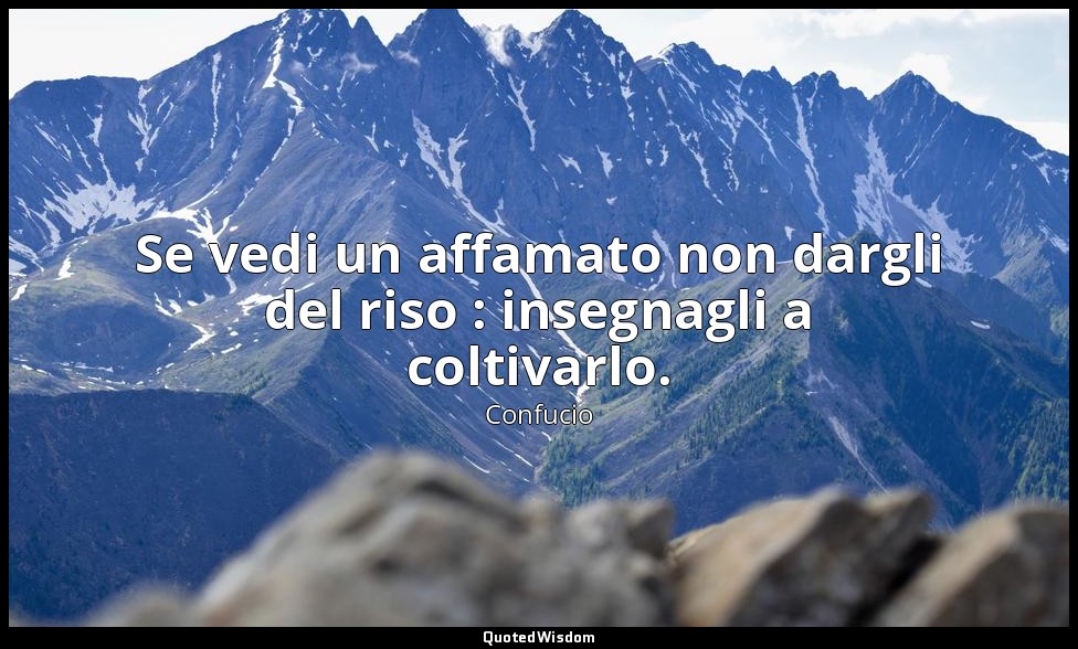 Se vedi un affamato non dargli del riso : insegnagli a coltivarlo. — Confucio