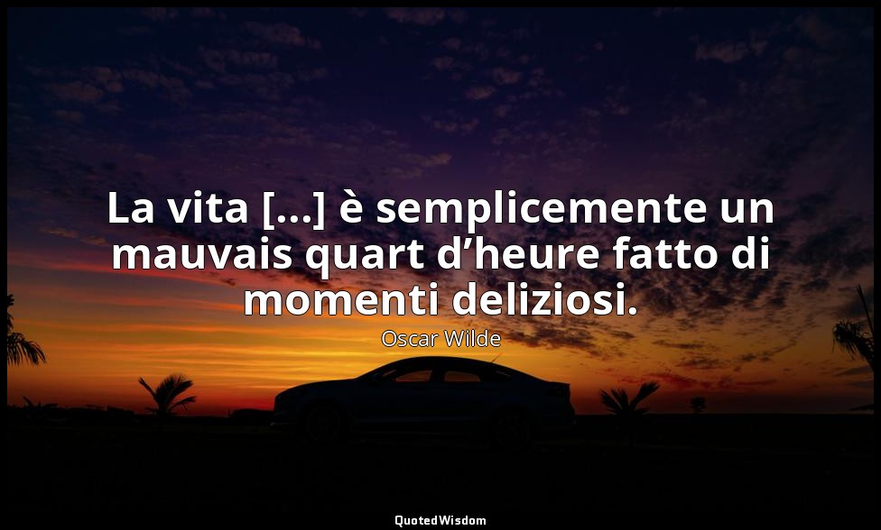 La vita [...] è semplicemente un mauvais quart d’heure fatto di momenti delizios — Oscar Wilde