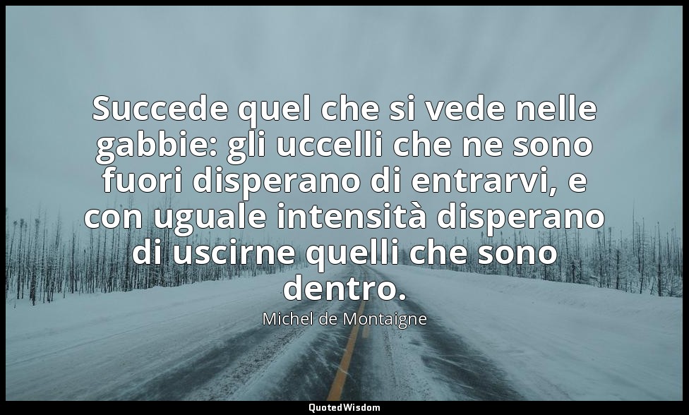 Succede quel che si vede nelle gabbie: gli uccelli che ne sono fuori disperano d — Michel de Montaigne