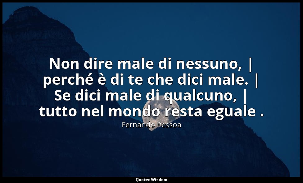 Non dire male di nessuno, | perché è di te che dici male. | Se dici male di qual — Fernando Pessoa