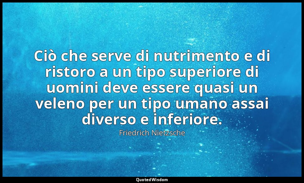 Ciò che serve di nutrimento e di ristoro a un tipo superiore di uomini deve esse — Friedrich Nietzsche