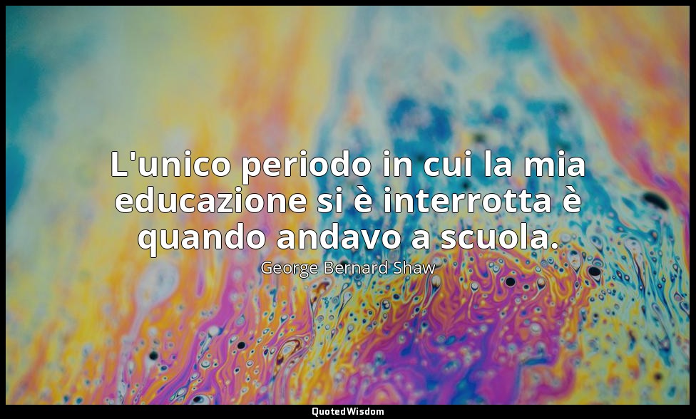 L'unico periodo in cui la mia educazione si è interrotta è quando andavo a scuol — George Bernard Shaw