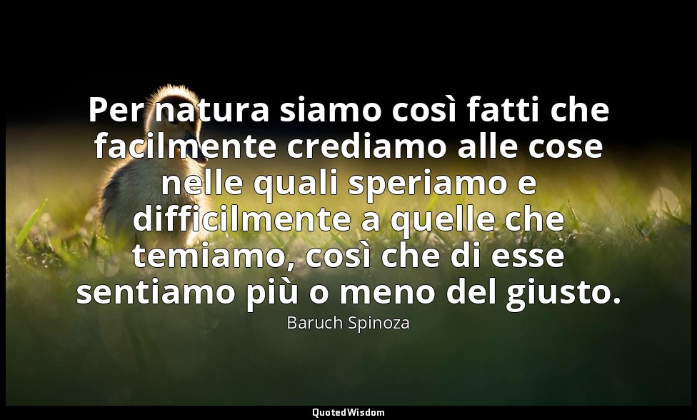 Per natura siamo così fatti che facilmente crediamo alle cose nelle quali speria — Baruch Spinoza