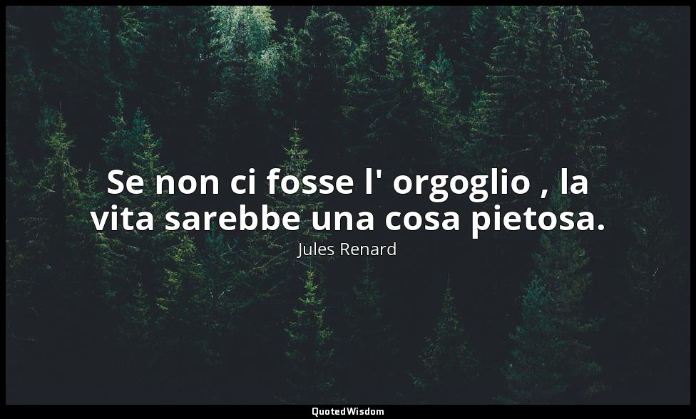 Se non ci fosse l' orgoglio , la vita sarebbe una cosa pietosa. (23 ottobre 1907 — Jules Renard