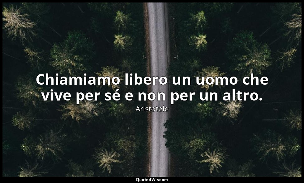 Chiamiamo libero un uomo che vive per sé e non per un altro. — Aristotele