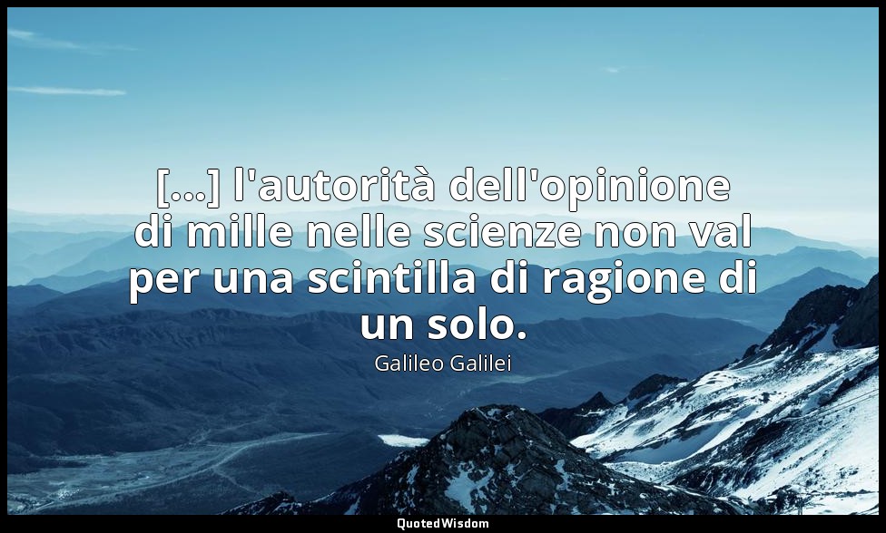 [...] l'autorità dell'opinione di mille nelle scienze non val per una scintilla  — Galileo Galilei