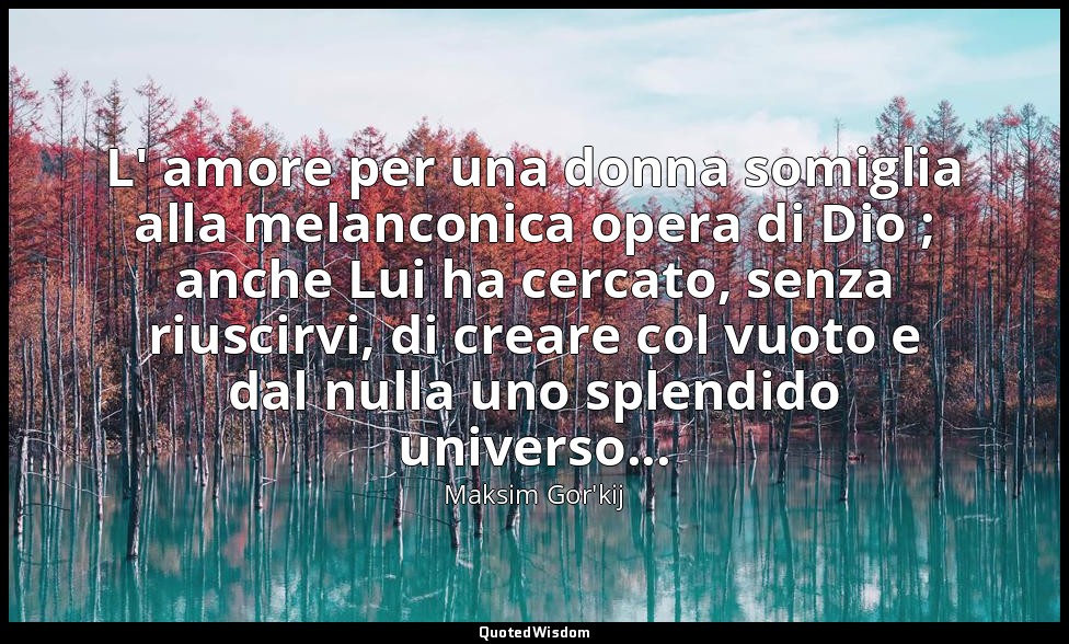 L' amore per una donna somiglia alla melanconica opera di Dio ; anche Lui ha cer — Maksim Gor'kij
