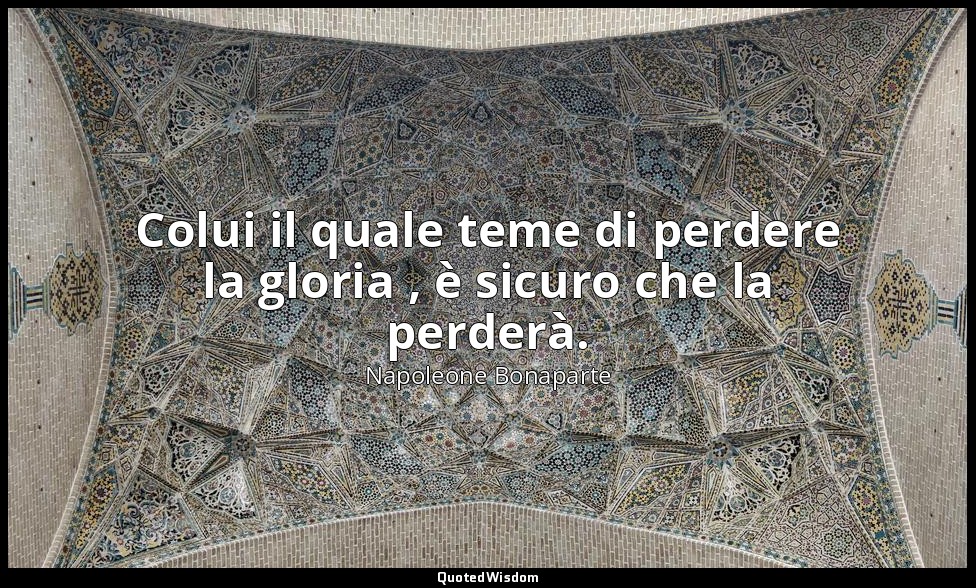 Colui il quale teme di perdere la gloria , è sicuro che la perderà. — Napoleone Bonaparte