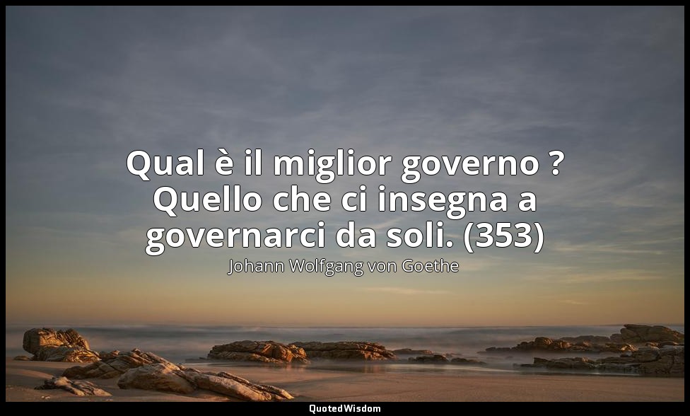 Qual è il miglior governo ? Quello che ci insegna a governarci da soli. (353) — Johann Wolfgang von Goethe