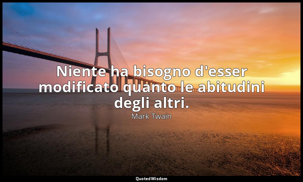 Niente ha bisogno d'esser modificato quanto le abitudini degli altri. — Mark Twain