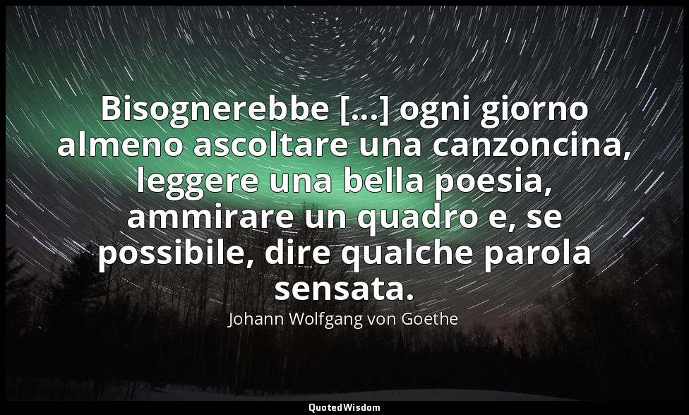 Bisognerebbe [...] ogni giorno almeno ascoltare una canzoncina, leggere una bell — Johann Wolfgang von Goethe