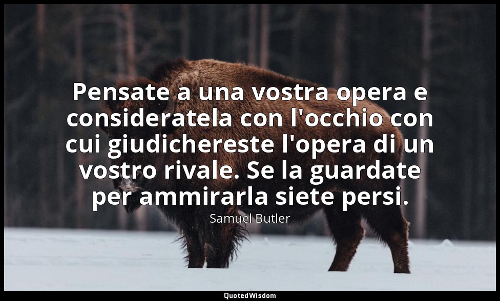 Pensate a una vostra opera e consideratela con l'occhio con cui giudichereste l' — Samuel Butler