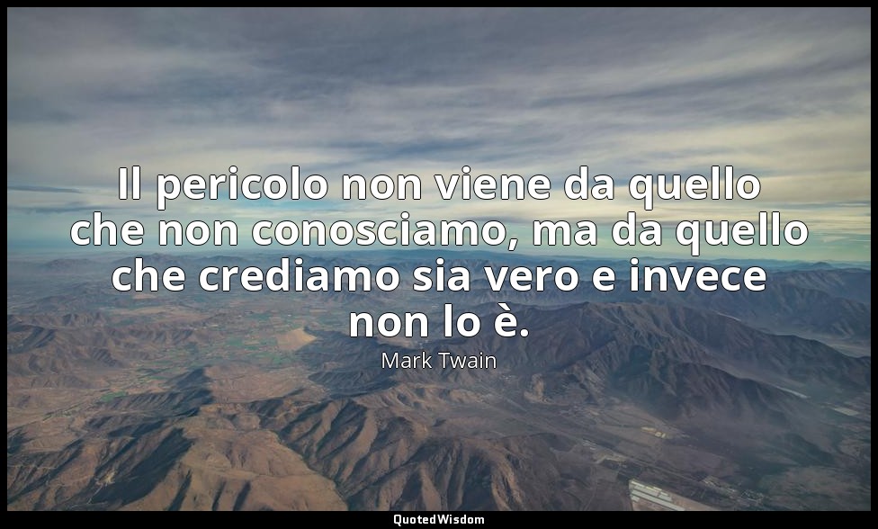 Il pericolo non viene da quello che non conosciamo, ma da quello che crediamo si — Mark Twain