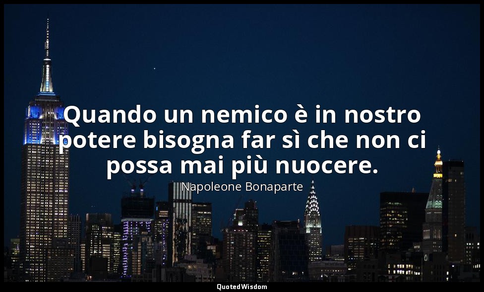 Quando un nemico è in nostro potere bisogna far sì che non ci possa mai più nuoc — Napoleone Bonaparte
