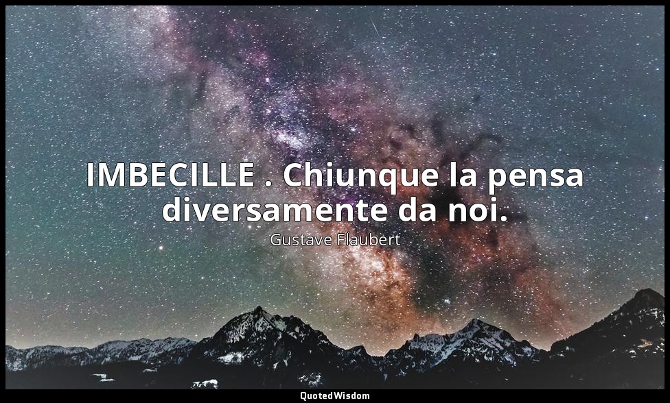 IMBECILLE . Chiunque la pensa diversamente da noi. — Gustave Flaubert