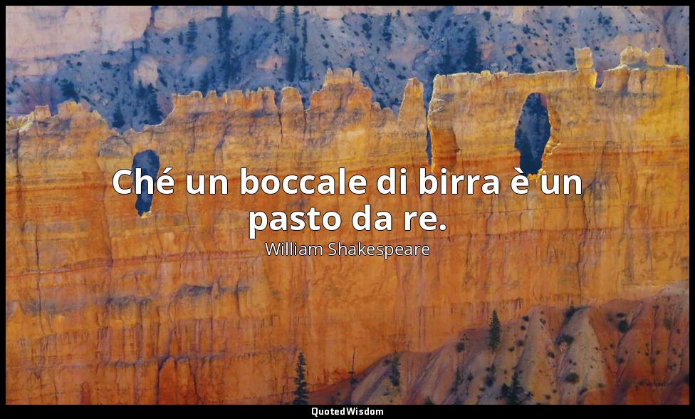 Ché un boccale di birra è un pasto da re. — William Shakespeare