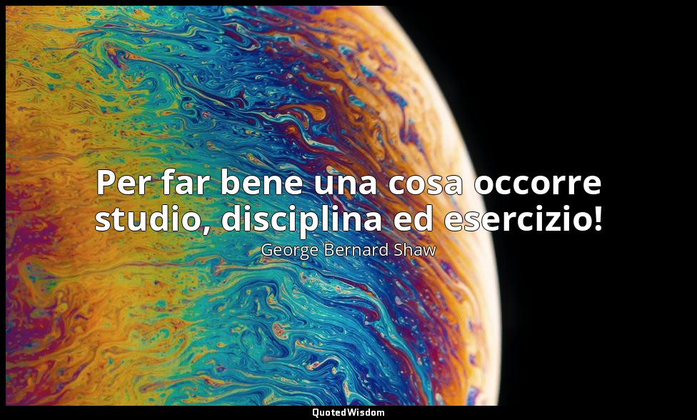 Per far bene una cosa occorre studio, disciplina ed esercizio! — George Bernard Shaw