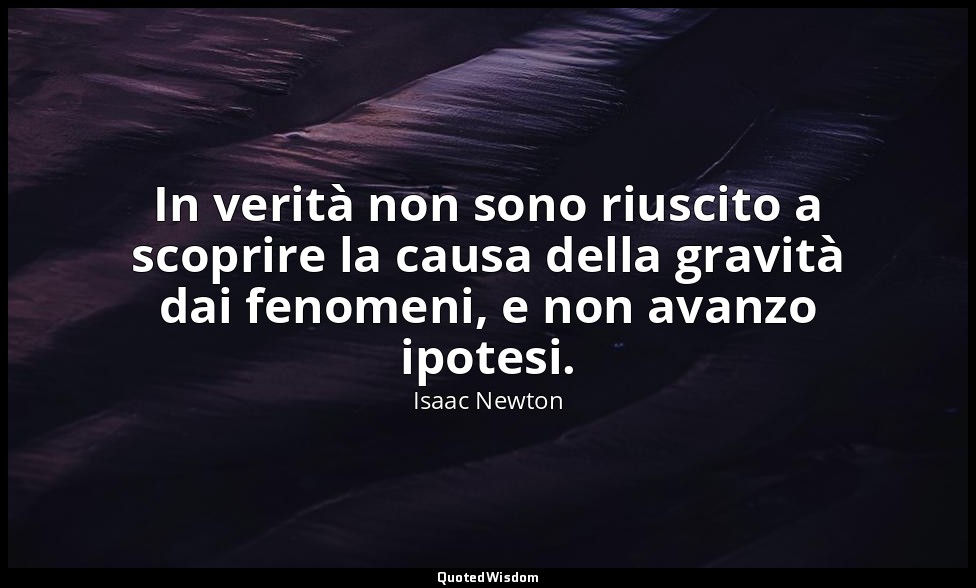 In verità non sono riuscito a scoprire la causa della gravità dai fenomeni, e no — Isaac Newton