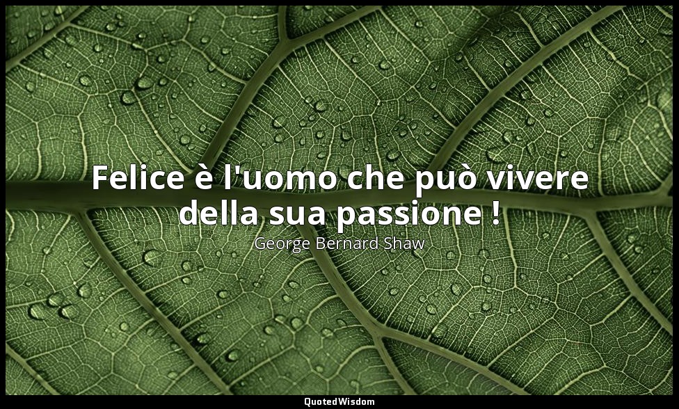 Felice è l'uomo che può vivere della sua passione ! — George Bernard Shaw