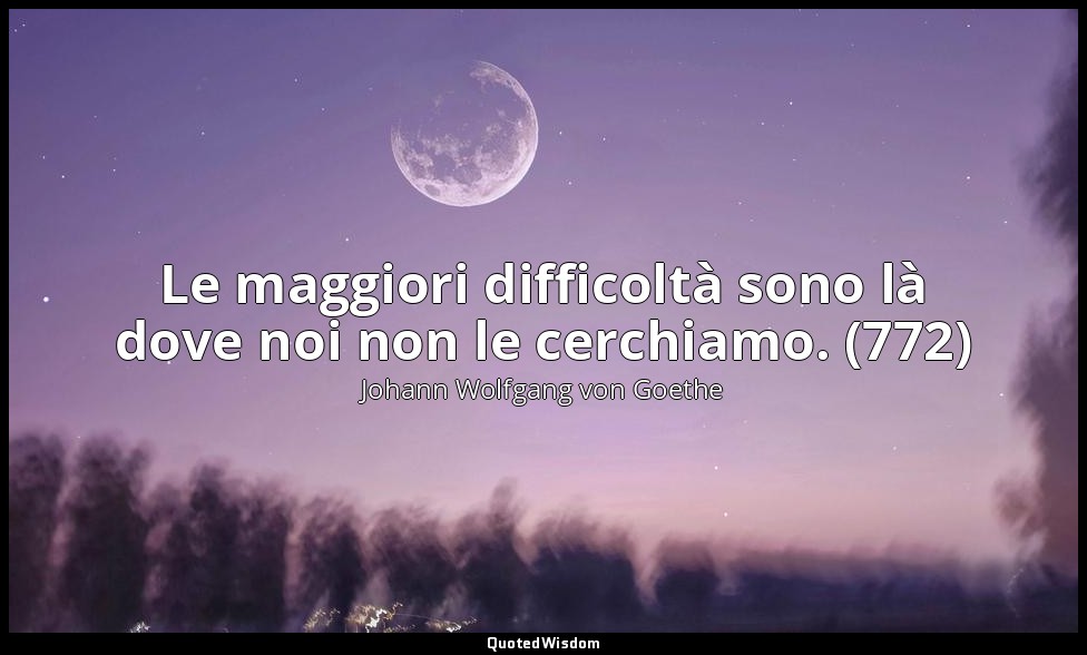 Le maggiori difficoltà sono là dove noi non le cerchiamo. (772) — Johann Wolfgang von Goethe