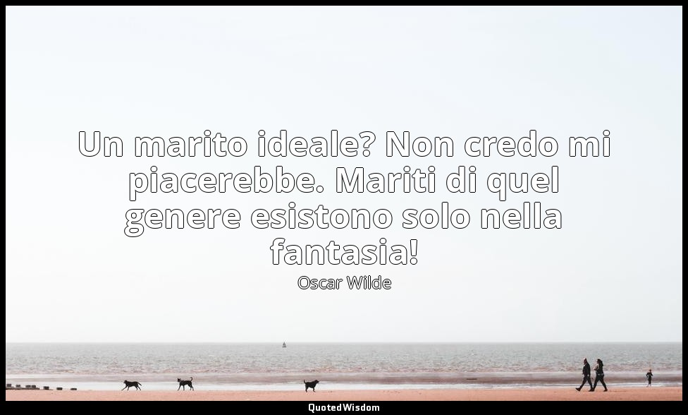 Un marito ideale? Non credo mi piacerebbe. Mariti di quel genere esistono solo n — Oscar Wilde