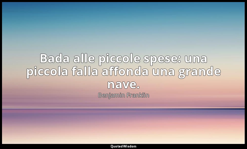 Bada alle piccole spese: una piccola falla affonda una grande nave. — Benjamin Franklin