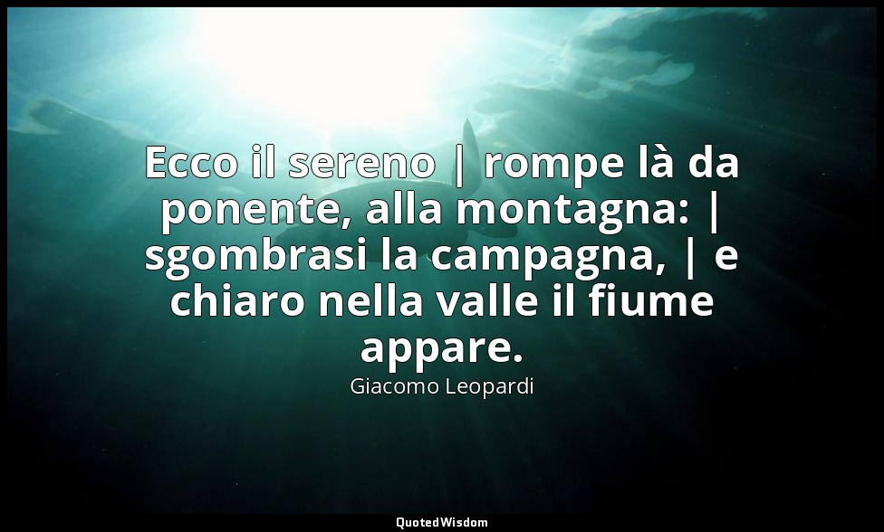 Ecco il sereno | rompe là da ponente, alla montagna: | sgombrasi la campagna, |  — Giacomo Leopardi
