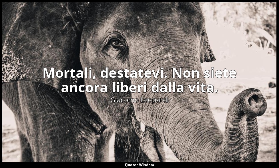 Mortali, destatevi. Non siete ancora liberi dalla vita. — Giacomo Leopardi