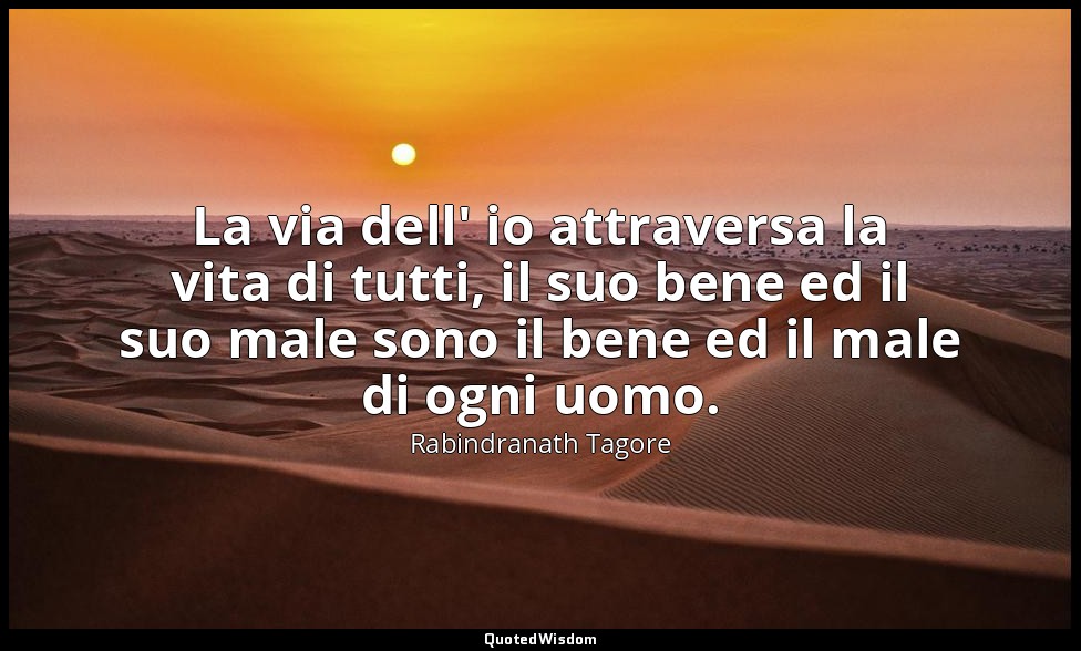 La via dell' io attraversa la vita di tutti, il suo bene ed il suo male sono il  — Rabindranath Tagore