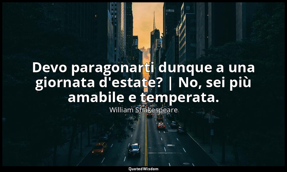 Devo paragonarti dunque a una giornata d'estate? | No, sei più amabile e tempera — William Shakespeare
