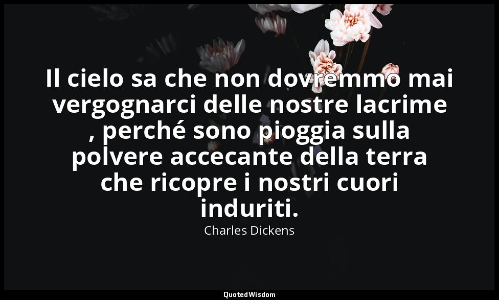 Il cielo sa che non dovremmo mai vergognarci delle nostre lacrime , perché sono  — Charles Dickens