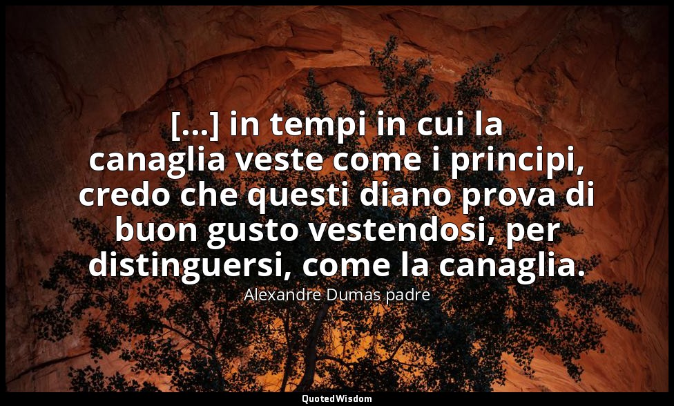 [...] in tempi in cui la canaglia veste come i principi, credo che questi diano  — Alexandre Dumas padre