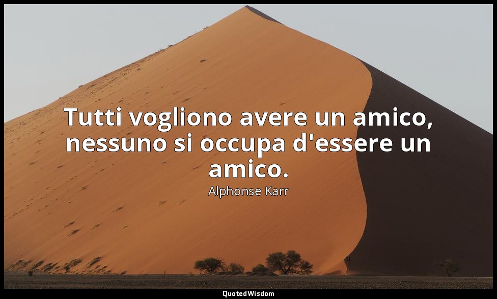 Tutti vogliono avere un amico, nessuno si occupa d'essere un amico. — Alphonse Karr