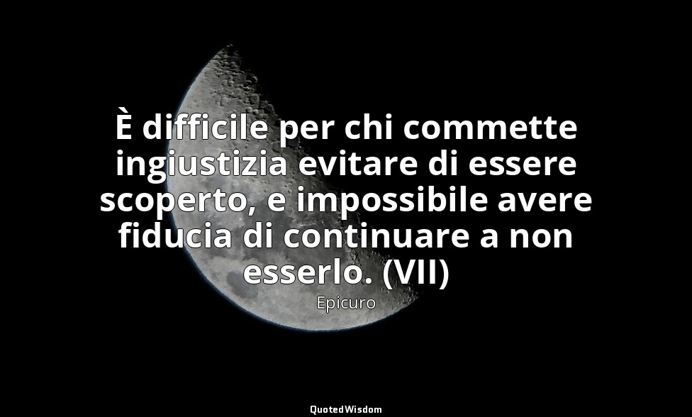 È difficile per chi commette ingiustizia evitare di essere scoperto, e impossibi — Epicuro