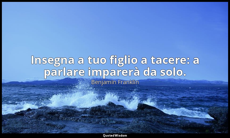 Insegna a tuo figlio a tacere: a parlare imparerà da solo. — Benjamin Franklin