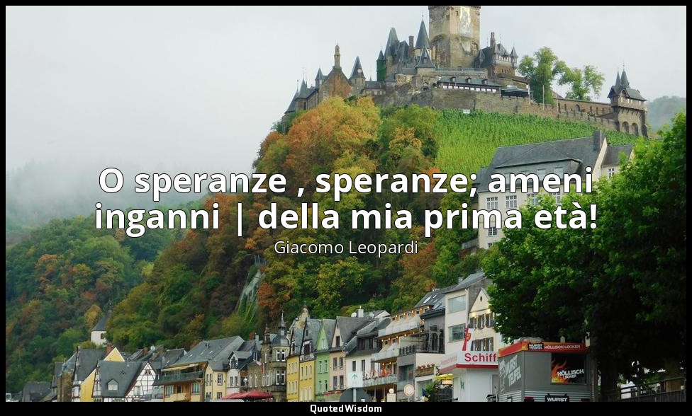 O speranze , speranze; ameni inganni | della mia prima età! (vv. 77-78) — Giacomo Leopardi