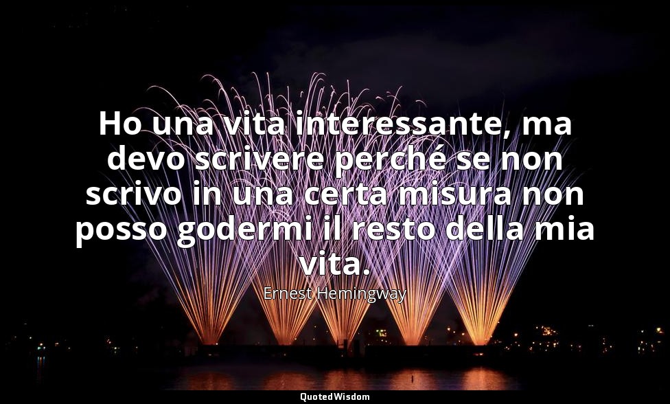 Ho una vita interessante, ma devo scrivere perché se non scrivo in una certa mis — Ernest Hemingway