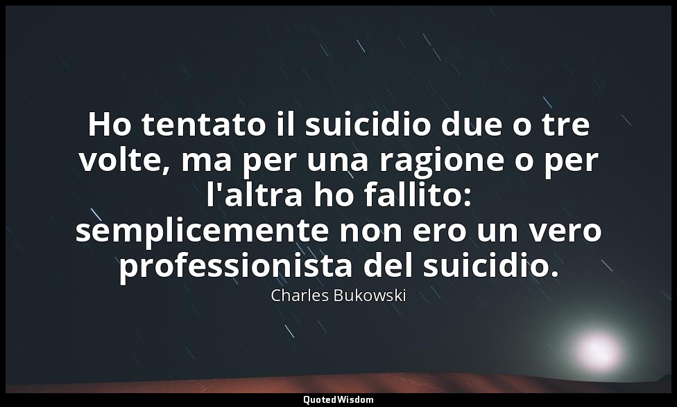 Ho tentato il suicidio due o tre volte, ma per una ragione o per l'altra ho fall — Charles Bukowski