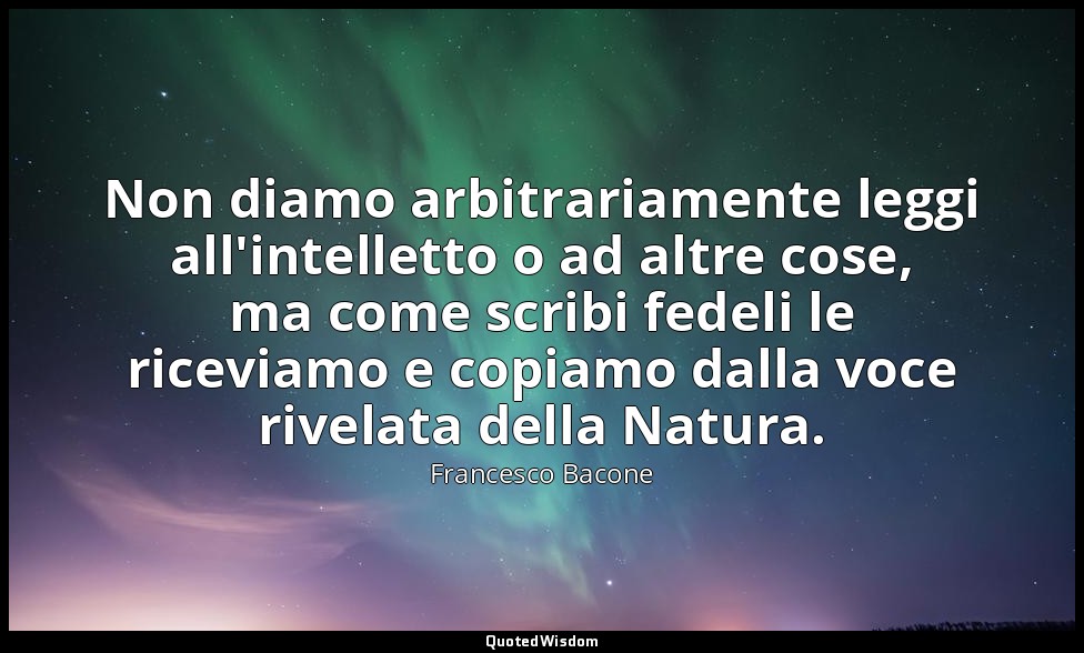 Non diamo arbitrariamente leggi all'intelletto o ad altre cose, ma come scribi f — Francesco Bacone
