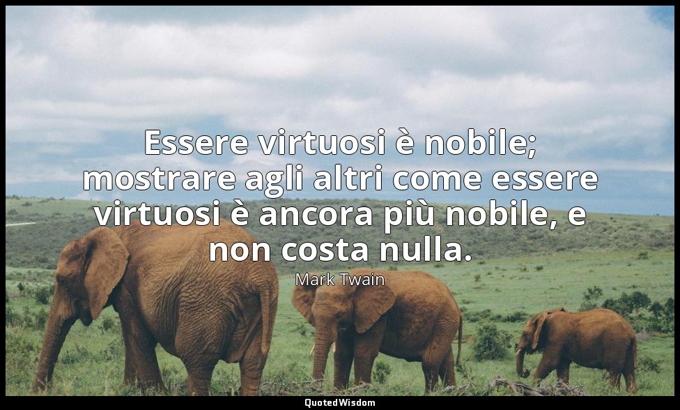 Essere virtuosi è nobile; mostrare agli altri come essere virtuosi è ancora più  — Mark Twain