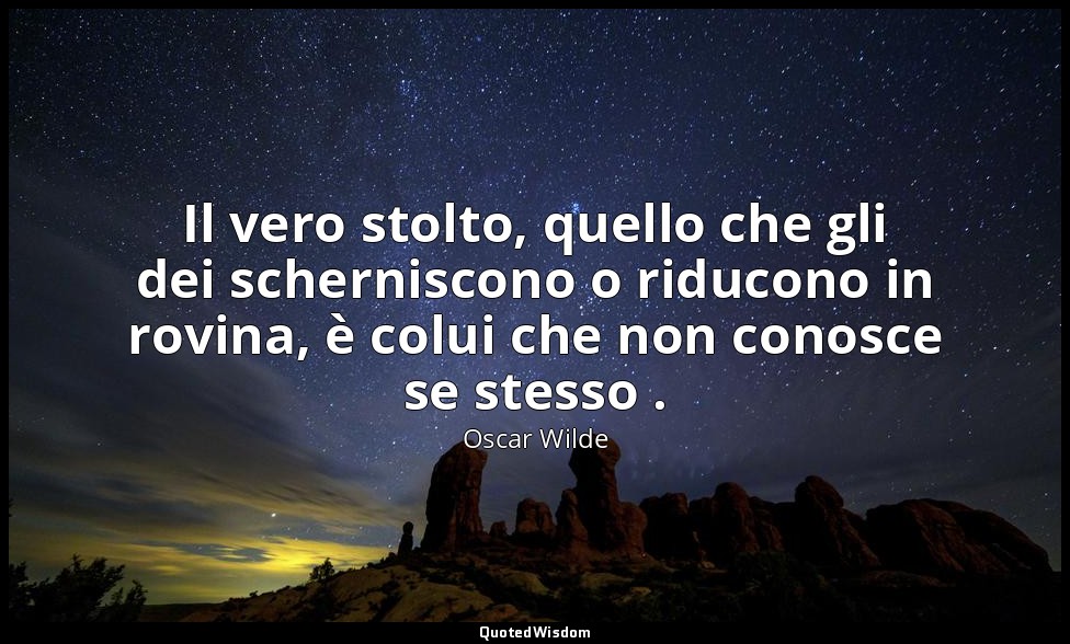 Il vero stolto, quello che gli dei scherniscono o riducono in rovina, è colui ch — Oscar Wilde