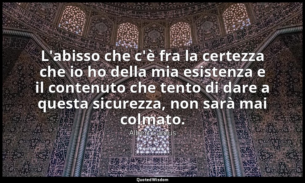 L'abisso che c'è fra la certezza che io ho della mia esistenza e il contenuto ch — Albert Camus