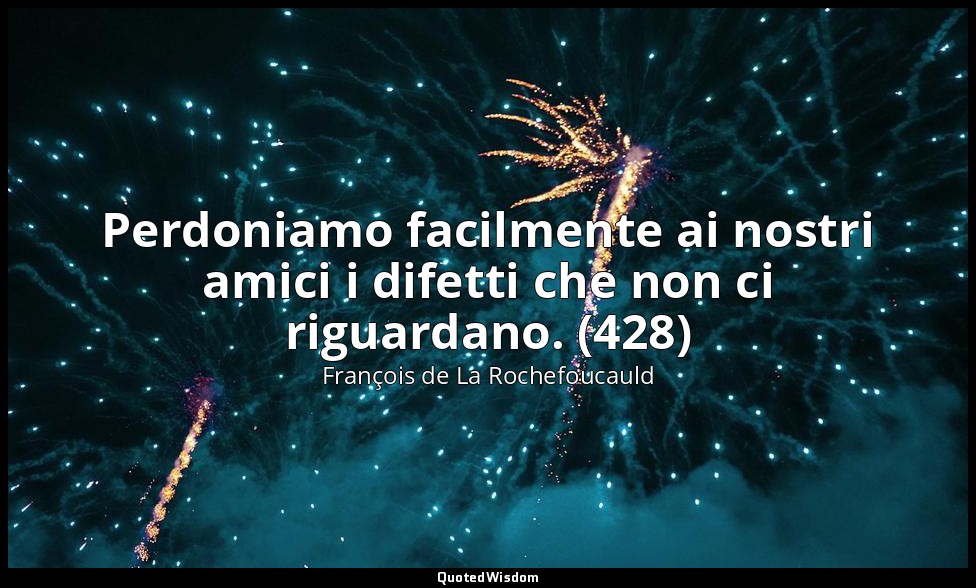 Perdoniamo facilmente ai nostri amici i difetti che non ci riguardano. (428) — François de La Rochefoucauld